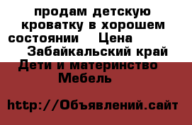 продам детскую кроватку в хорошем состоянии  › Цена ­ 11 000 - Забайкальский край Дети и материнство » Мебель   
